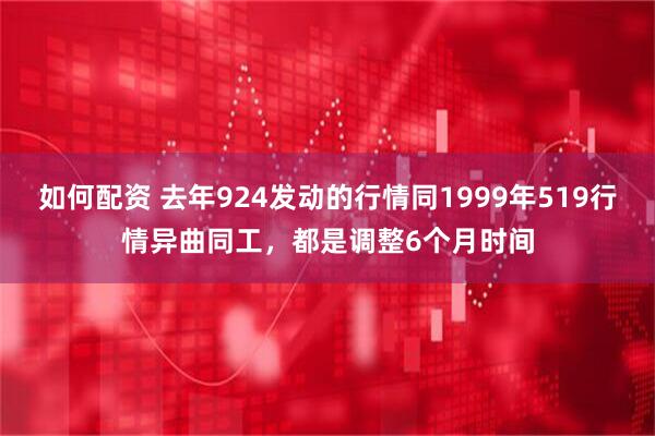 如何配资 去年924发动的行情同1999年519行情异曲同工，都是调整6个月时间