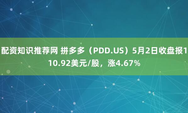 配资知识推荐网 拼多多（PDD.US）5月2日收盘报110.92美元/股，涨4.67%