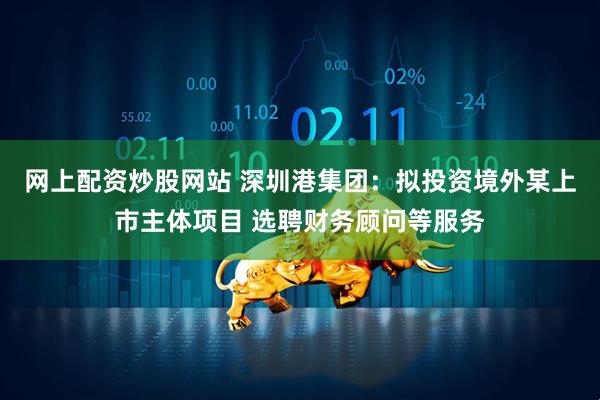 网上配资炒股网站 深圳港集团：拟投资境外某上市主体项目 选聘财务顾问等服务