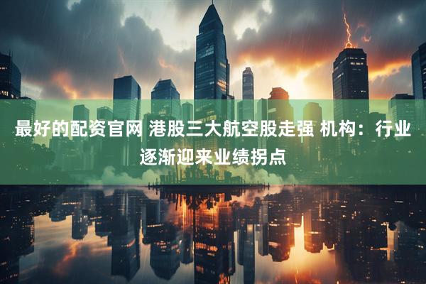 最好的配资官网 港股三大航空股走强 机构：行业逐渐迎来业绩拐点