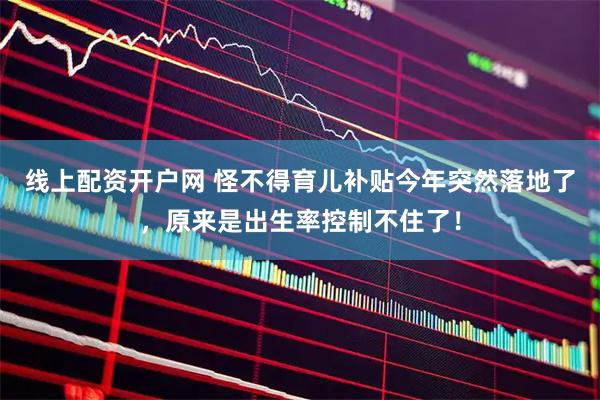 线上配资开户网 怪不得育儿补贴今年突然落地了，原来是出生率控制不住了！
