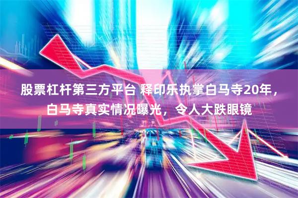 股票杠杆第三方平台 释印乐执掌白马寺20年，白马寺真实情况曝光，令人大跌眼镜