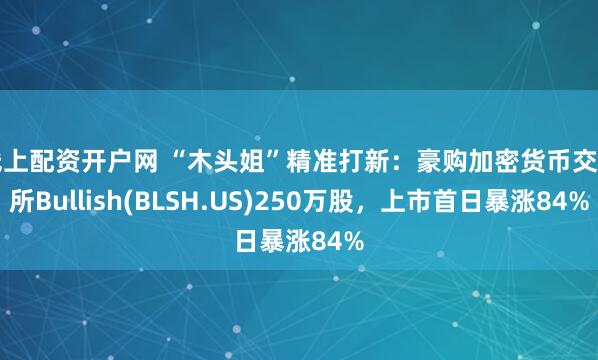 线上配资开户网 “木头姐”精准打新：豪购加密货币交易所Bullish(BLSH.US)250万股，上市首日暴涨84%