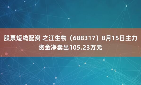 股票短线配资 之江生物（688317）8月15日主力资金净卖出105.23万元