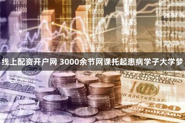 线上配资开户网 3000余节网课托起患病学子大学梦