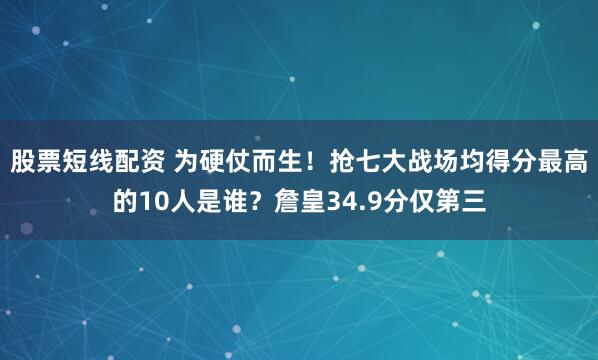 股票短线配资 为硬仗而生！抢七大战场均得分最高的10人是谁？詹皇34.9分仅第三