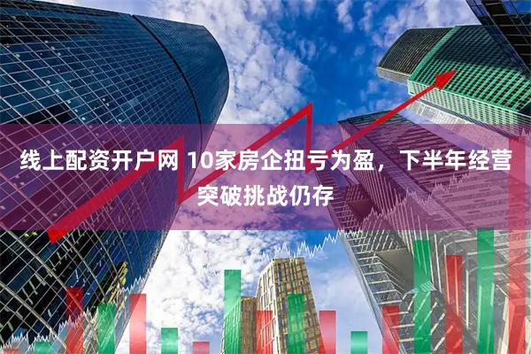 线上配资开户网 10家房企扭亏为盈，下半年经营突破挑战仍存