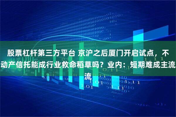 股票杠杆第三方平台 京沪之后厦门开启试点，不动产信托能成行业救命稻草吗？业内：短期难成主流