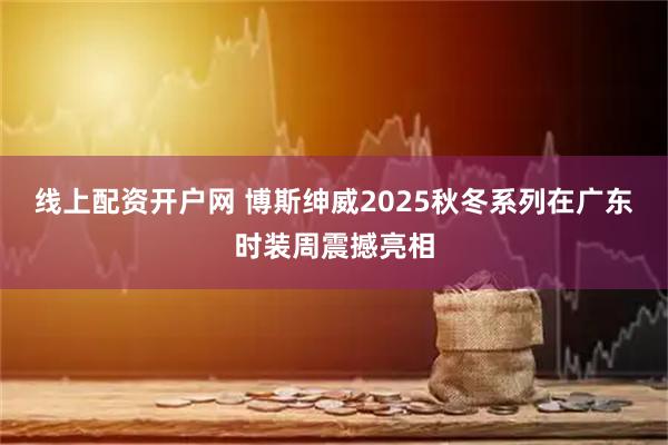 线上配资开户网 博斯绅威2025秋冬系列在广东时装周震撼亮相