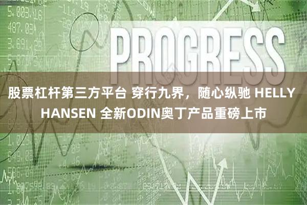 股票杠杆第三方平台 穿行九界，随心纵驰 HELLY HANSEN 全新ODIN奥丁产品重磅上市