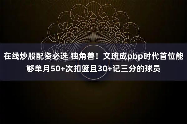 在线炒股配资必选 独角兽！文班成pbp时代首位能够单月50+次扣篮且30+记三分的球员